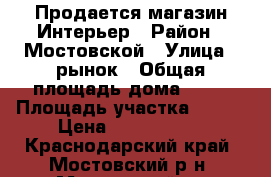 Продается магазин Интерьер › Район ­ Мостовской › Улица ­ рынок › Общая площадь дома ­ 88 › Площадь участка ­ 141 › Цена ­ 2 500 000 - Краснодарский край, Мостовский р-н, Мостовской рп Недвижимость » Дома, коттеджи, дачи продажа   . Краснодарский край